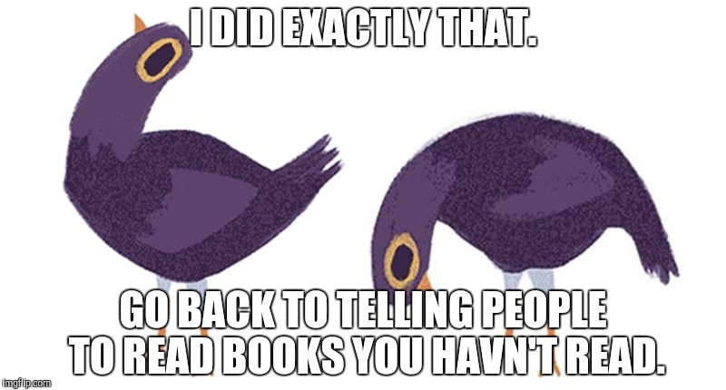 I DID EXACTLY THAT. GO BACK TO TELLING PEOPLE TO READ BOOKS YOU HAVN'T READ. | made w/ Imgflip meme maker