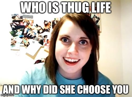 Overly Attached Girlfriend | WHO IS THUG LIFE; AND WHY DID SHE CHOOSE YOU | image tagged in memes,overly attached girlfriend | made w/ Imgflip meme maker