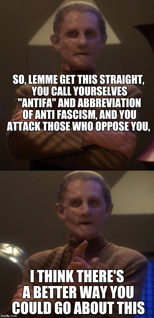 antifuq? | SO, LEMME GET THIS STRAIGHT, YOU CALL YOURSELVES "ANTIFA" AND ABBREVIATION OF ANTI FASCISM, AND YOU ATTACK THOSE WHO OPPOSE YOU, I THINK THERE'S A BETTER WAY YOU COULD GO ABOUT THIS | image tagged in antifa,star trek | made w/ Imgflip meme maker