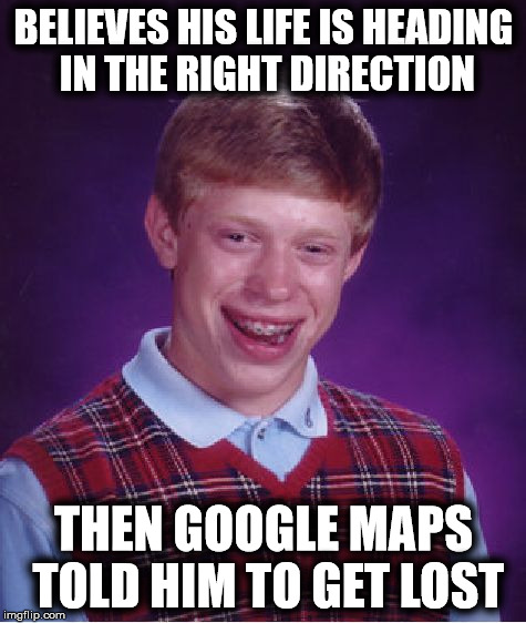 Now he's a member of the lost generation | BELIEVES HIS LIFE IS HEADING IN THE RIGHT DIRECTION; THEN GOOGLE MAPS TOLD HIM TO GET LOST | image tagged in memes,bad luck brian,google maps,directions | made w/ Imgflip meme maker