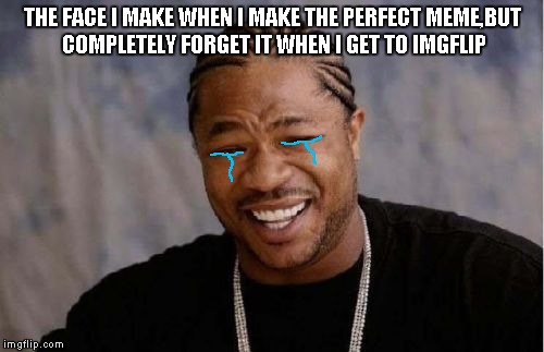 Anybody know that feeling? | THE FACE I MAKE WHEN I MAKE THE PERFECT MEME,BUT COMPLETELY FORGET IT WHEN I GET TO IMGFLIP | image tagged in memes,yo dawg heard you | made w/ Imgflip meme maker