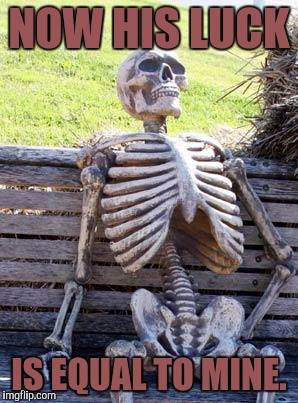 Waiting Skeleton Meme | NOW HIS LUCK IS EQUAL TO MINE. | image tagged in memes,waiting skeleton | made w/ Imgflip meme maker