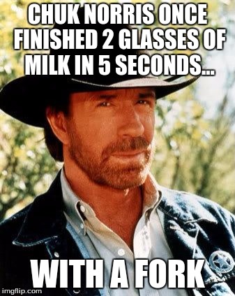 Do you really think you could top that? Chuck Norris Week...A Sir_Unknown Event | CHUK NORRIS ONCE FINISHED 2 GLASSES OF MILK IN 5 SECONDS... WITH A FORK | image tagged in memes,chuck norris,meme,funny | made w/ Imgflip meme maker