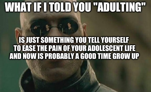 Matrix Morpheus Meme | WHAT IF I TOLD YOU "ADULTING"; IS JUST SOMETHING YOU TELL YOURSELF TO EASE THE PAIN OF YOUR ADOLESCENT LIFE AND NOW IS PROBABLY A GOOD TIME GROW UP | image tagged in memes,matrix morpheus | made w/ Imgflip meme maker