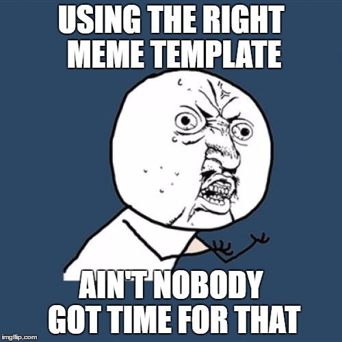 Y U No | USING THE RIGHT MEME TEMPLATE; AIN'T NOBODY GOT TIME FOR THAT | image tagged in memes,y u no | made w/ Imgflip meme maker