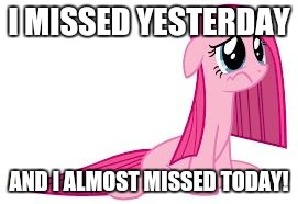 Pinkie Pie very sad | I MISSED YESTERDAY AND I ALMOST MISSED TODAY! | image tagged in pinkie pie very sad | made w/ Imgflip meme maker