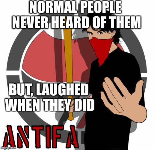 Antifa | NORMAL PEOPLE NEVER HEARD OF THEM; BUT, LAUGHED WHEN THEY DID | image tagged in antifa | made w/ Imgflip meme maker
