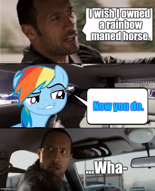 Oh look, my dream has come true. | I wish I owned a rainbow maned horse. Now you do. ...Wha- | image tagged in the rock driving mlp | made w/ Imgflip meme maker