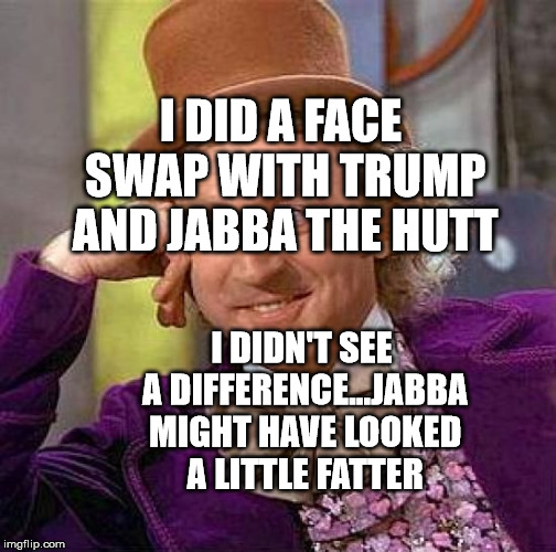 Creepy Condescending Wonka | I DID A FACE SWAP WITH TRUMP AND JABBA THE HUTT; I DIDN'T SEE A DIFFERENCE...JABBA MIGHT HAVE LOOKED A LITTLE FATTER | image tagged in memes,creepy condescending wonka | made w/ Imgflip meme maker