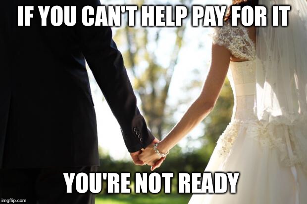 wedding | IF YOU CAN'T HELP PAY FOR IT; YOU'RE NOT READY | image tagged in wedding | made w/ Imgflip meme maker