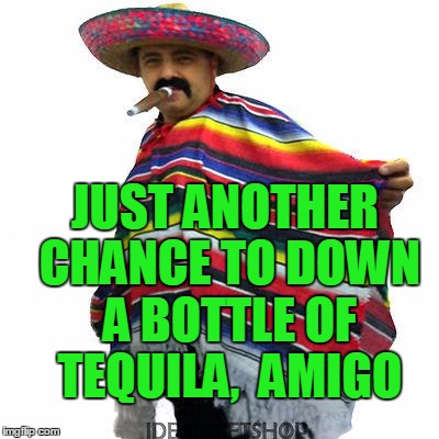 JUST ANOTHER CHANCE TO DOWN A BOTTLE OF TEQUILA,  AMIGO | made w/ Imgflip meme maker