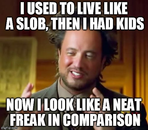 Ancient Aliens Meme | I USED TO LIVE LIKE A SLOB, THEN I HAD KIDS NOW I LOOK LIKE A NEAT FREAK IN COMPARISON | image tagged in memes,ancient aliens | made w/ Imgflip meme maker