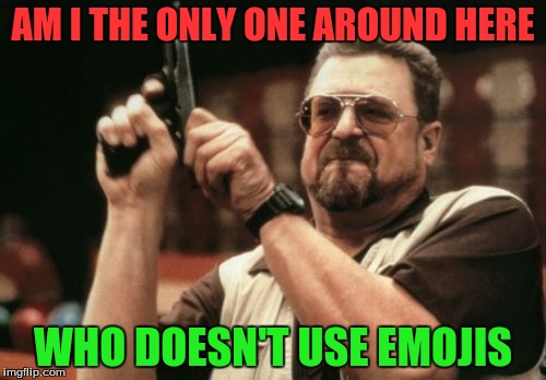 Am I The Only One Around Here Meme | AM I THE ONLY ONE AROUND HERE; WHO DOESN'T USE EMOJIS | image tagged in memes,am i the only one around here | made w/ Imgflip meme maker