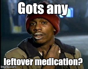 Y'all Got Any More Of That Meme | Gots any leftover medication? | image tagged in memes,yall got any more of | made w/ Imgflip meme maker