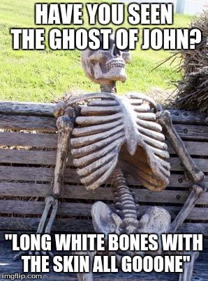 Waiting Skeleton | HAVE YOU SEEN THE GHOST OF JOHN? "LONG WHITE BONES WITH THE SKIN ALL GOOONE" | image tagged in memes,waiting skeleton | made w/ Imgflip meme maker