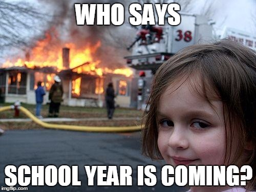 Disaster Girl | WHO SAYS; SCHOOL YEAR IS COMING? | image tagged in memes,disaster girl | made w/ Imgflip meme maker