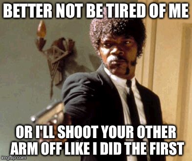 Say That Again I Dare You Meme | BETTER NOT BE TIRED OF ME OR I'LL SHOOT YOUR OTHER ARM OFF LIKE I DID THE FIRST | image tagged in memes,say that again i dare you | made w/ Imgflip meme maker