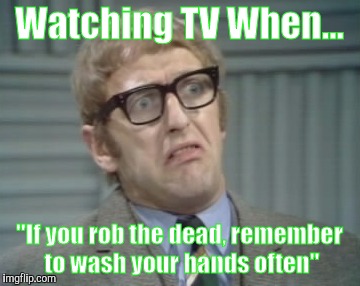 My Facebook Friend... | Watching TV When... "If you rob the dead, remember to wash your hands often" | image tagged in my facebook friend | made w/ Imgflip meme maker