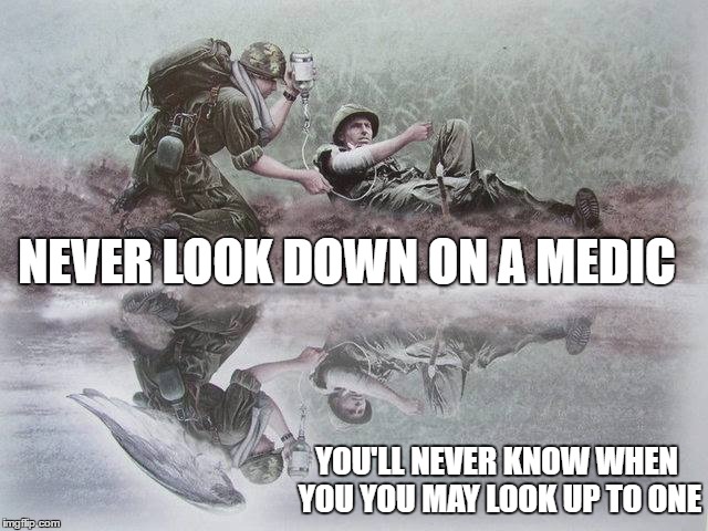 NEVER LOOK DOWN ON A MEDIC; YOU'LL NEVER KNOW WHEN YOU YOU MAY LOOK UP TO ONE | image tagged in military,medic | made w/ Imgflip meme maker