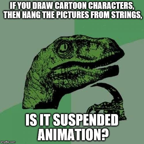 Philosoraptor Meme | IF YOU DRAW CARTOON CHARACTERS, THEN HANG THE PICTURES FROM STRINGS, IS IT SUSPENDED ANIMATION? | image tagged in memes,philosoraptor | made w/ Imgflip meme maker
