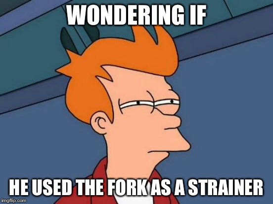 Futurama Fry Meme | WONDERING IF HE USED THE FORK AS A STRAINER | image tagged in memes,futurama fry | made w/ Imgflip meme maker