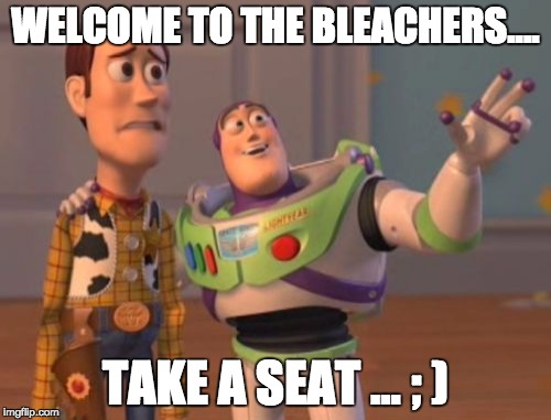 X, X Everywhere Meme | WELCOME TO THE BLEACHERS.... TAKE A SEAT ... ; ) | image tagged in memes,x x everywhere | made w/ Imgflip meme maker
