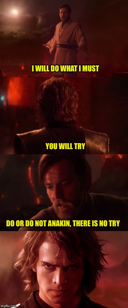  I WILL DO WHAT I MUST; YOU WILL TRY; DO OR DO NOT ANAKIN, THERE IS NO TRY | image tagged in anakin skywalker,obi wan kenobi,star wars,anakin,anakin and obi wan,anakin star wars | made w/ Imgflip meme maker