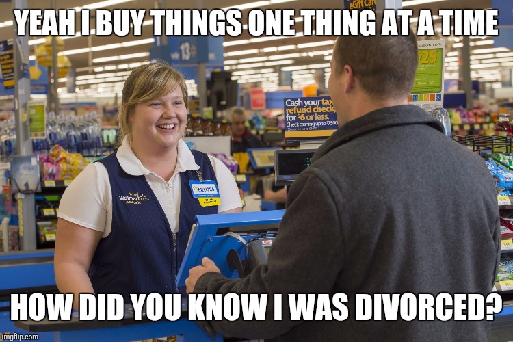 Lonely guys shopping | YEAH I BUY THINGS ONE THING AT A TIME; HOW DID YOU KNOW I WAS DIVORCED? | image tagged in walmart checkout lady | made w/ Imgflip meme maker