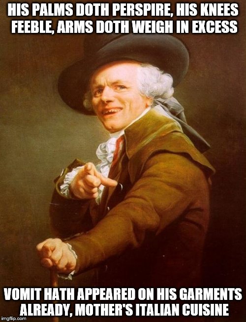 Joseph Ducreux | HIS PALMS DOTH PERSPIRE, HIS KNEES FEEBLE, ARMS DOTH WEIGH IN EXCESS; VOMIT HATH APPEARED ON HIS GARMENTS ALREADY, MOTHER'S ITALIAN CUISINE | image tagged in memes,joseph ducreux | made w/ Imgflip meme maker