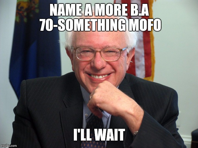 Vote Bernie Sanders | NAME A MORE B.A 70-SOMETHING MOFO; I'LL WAIT | image tagged in vote bernie sanders | made w/ Imgflip meme maker
