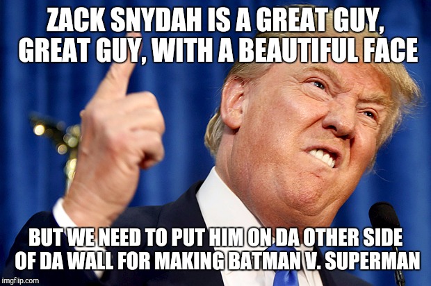 Donald Trump | ZACK SNYDAH IS A GREAT GUY, GREAT GUY, WITH A BEAUTIFUL FACE; BUT WE NEED TO PUT HIM ON DA OTHER SIDE OF DA WALL FOR MAKING BATMAN V. SUPERMAN | image tagged in donald trump | made w/ Imgflip meme maker