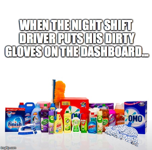 WHEN THE NIGHT SHIFT DRIVER PUTS HIS DIRTY GLOVES ON THE DASHBOARD... | image tagged in cleaning | made w/ Imgflip meme maker
