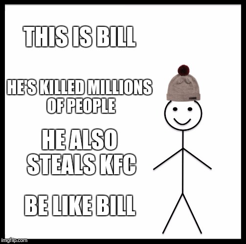 Be Like Bill Meme | THIS IS BILL; HE'S KILLED MILLIONS OF PEOPLE; HE ALSO STEALS KFC; BE LIKE BILL | image tagged in memes,be like bill | made w/ Imgflip meme maker