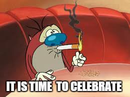 It has been way to long. A huge thank you to imgflip.com community .upvote for everyone :) | IT IS TIME  TO CELEBRATE | image tagged in memes,ren and stimpy,funny,imgflipcom,inspiration,420 | made w/ Imgflip meme maker