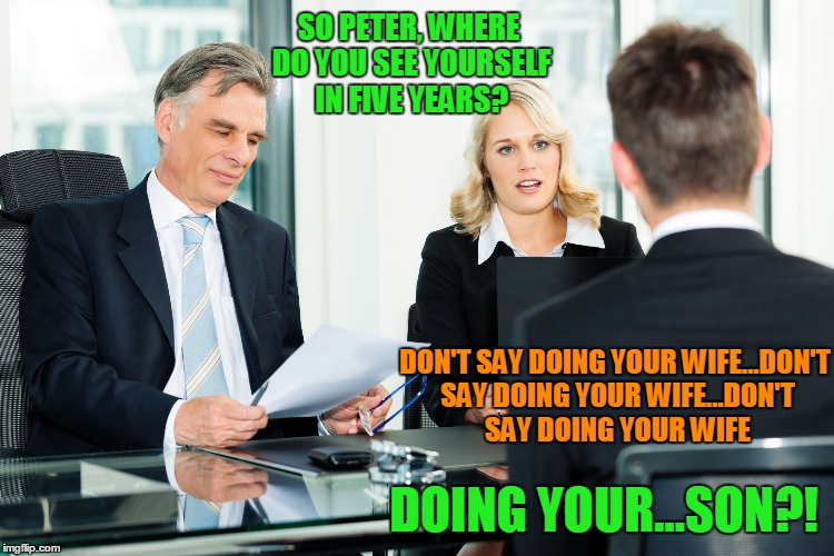 SO PETER, WHERE DO YOU SEE YOURSELF IN FIVE YEARS? DOING YOUR...SON?! DON'T SAY DOING YOUR WIFE...DON'T SAY DOING YOUR WIFE...DON'T SAY DOIN | made w/ Imgflip meme maker