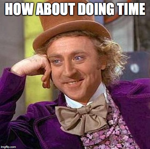 Creepy Condescending Wonka Meme | HOW ABOUT DOING TIME | image tagged in memes,creepy condescending wonka | made w/ Imgflip meme maker