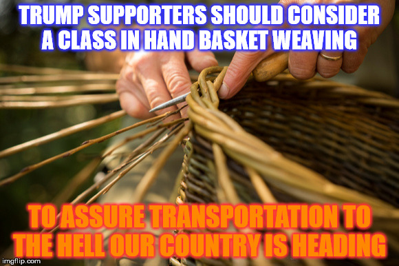 Get a Handle to where we are heading  | TRUMP SUPPORTERS SHOULD CONSIDER A CLASS IN HAND BASKET WEAVING; TO ASSURE TRANSPORTATION TO THE HELL OUR COUNTRY IS HEADING | image tagged in trump | made w/ Imgflip meme maker