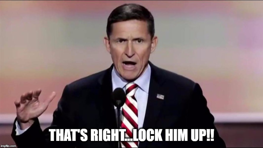 LOCK HIM UP! | THAT'S RIGHT...LOCK HIM UP!! | image tagged in general michael flynn,lock him up,wake up america | made w/ Imgflip meme maker