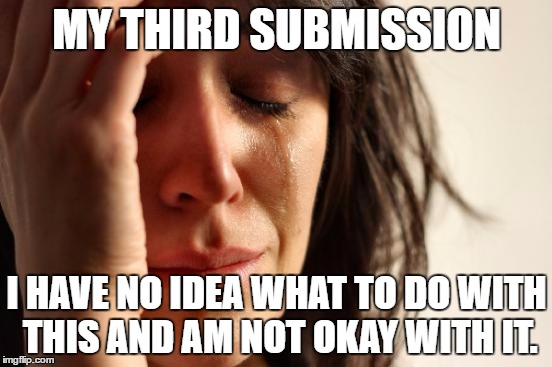 First World Problems | MY THIRD SUBMISSION; I HAVE NO IDEA WHAT TO DO WITH THIS AND AM NOT OKAY WITH IT. | image tagged in memes,first world problems | made w/ Imgflip meme maker
