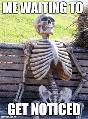 Waiting Skeleton | ME WAITING TO; GET NOTICED | image tagged in memes,waiting skeleton | made w/ Imgflip meme maker