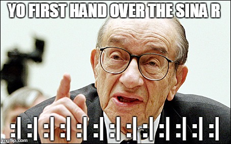 Alan Greenspan Meme | YO FIRST HAND OVER THE SINA R; :| :| :| :| :| :| :| :| :| :| :| :| :| | image tagged in memes,alan greenspan | made w/ Imgflip meme maker