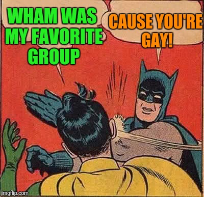 Batman Slapping Robin Meme | WHAM WAS MY FAVORITE GROUP CAUSE YOU'RE GAY! | image tagged in memes,batman slapping robin | made w/ Imgflip meme maker