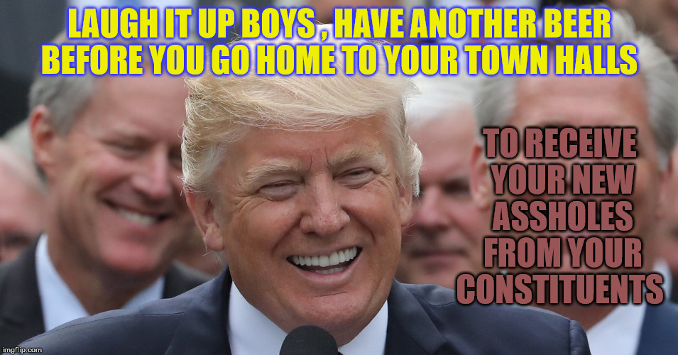 Repeal and Replace the GOP House | LAUGH IT UP BOYS , HAVE ANOTHER BEER BEFORE YOU GO HOME TO YOUR TOWN HALLS; TO RECEIVE YOUR NEW ASSHOLES FROM YOUR CONSTITUENTS | image tagged in donald trump,health care | made w/ Imgflip meme maker