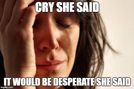 First World Problems Meme | CRY SHE SAID; IT WOULD BE DESPERATE SHE SAID | image tagged in memes,first world problems | made w/ Imgflip meme maker