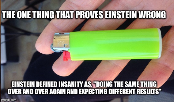 A lighter for Einstein  | THE ONE THING THAT PROVES EINSTEIN WRONG; EINSTEIN DEFINED INSANITY AS, "DOING THE SAME THING OVER AND OVER AGAIN AND EXPECTING DIFFERENT RESULTS" | image tagged in funny | made w/ Imgflip meme maker