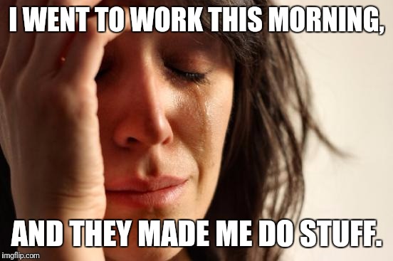 First World Problems |  I WENT TO WORK THIS MORNING, AND THEY MADE ME DO STUFF. | image tagged in memes,first world problems | made w/ Imgflip meme maker