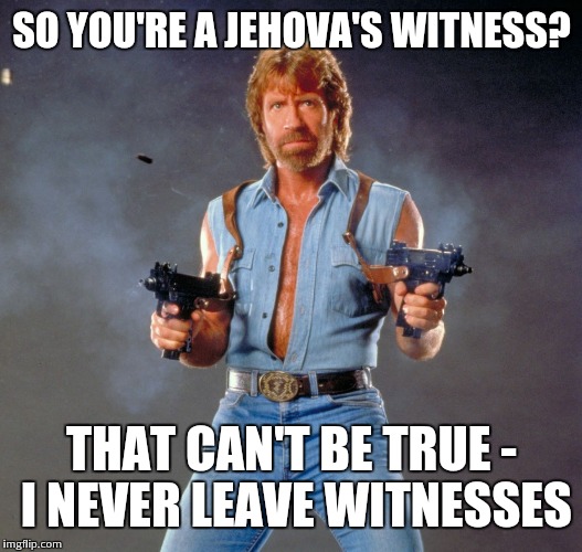 Ok, fine... I'll do a theme week meme | SO YOU'RE A JEHOVA'S WITNESS? THAT CAN'T BE TRUE - I NEVER LEAVE WITNESSES | image tagged in memes,chuck norris guns,chuck norris | made w/ Imgflip meme maker