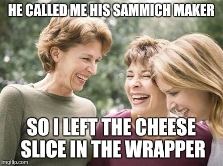 Laughing women  |  HE CALLED ME HIS SAMMICH MAKER; SO I LEFT THE CHEESE SLICE IN THE WRAPPER | image tagged in laughing women | made w/ Imgflip meme maker