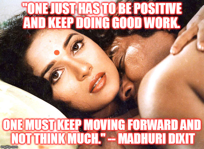 "ONE JUST HAS TO BE POSITIVE AND KEEP DOING GOOD WORK. ONE MUST KEEP MOVING FORWARD AND NOT THINK MUCH." -- MADHURI DIXIT | image tagged in kedar joshi,madhuri dixit,quotes,dayavan,vinod khanna | made w/ Imgflip meme maker
