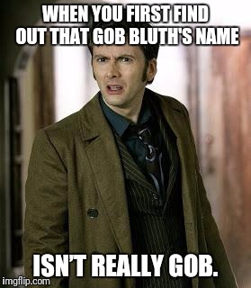 It's actually George Oscar Bluth if you didn't know. Gob is just an acronym. | WHEN YOU FIRST FIND OUT THAT GOB BLUTH'S NAME; ISN’T REALLY GOB. | image tagged in doctor who is confused,arrested development | made w/ Imgflip meme maker
